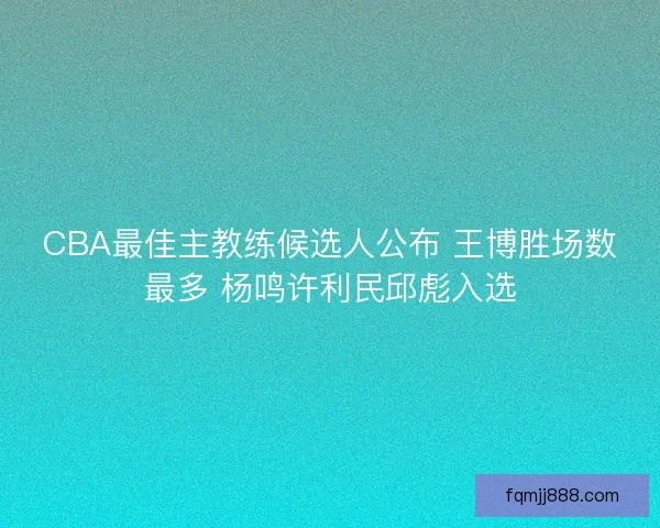 CBA最佳主教练候选人公布 王博胜场数最多 杨鸣许利民邱彪入选