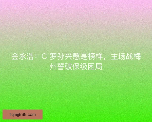金永浩：C 罗孙兴慜是榜样，主场战梅州誓破保级困局