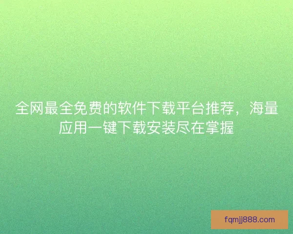 全网最全免费的软件下载平台推荐，海量应用一键下载安装尽在掌握