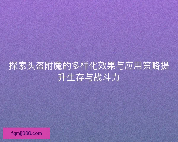 探索头盔附魔的多样化效果与应用策略提升生存与战斗力