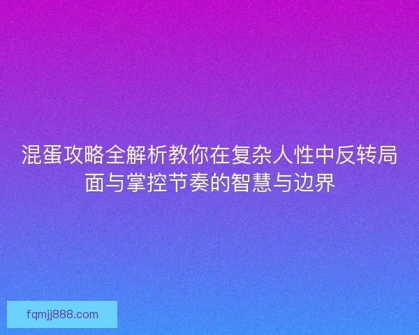 混蛋攻略全解析教你在复杂人性中反转局面与掌控节奏的智慧与边界