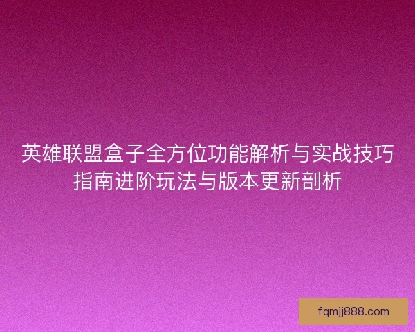 英雄联盟盒子全方位功能解析与实战技巧指南进阶玩法与版本更新剖析