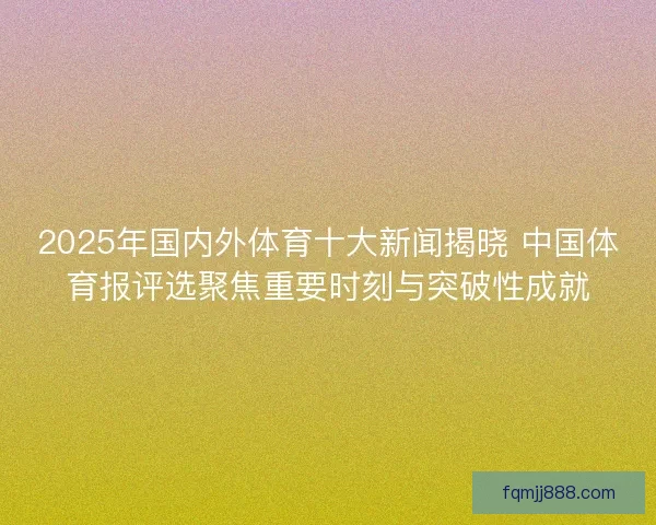 2025年国内外体育十大新闻揭晓 中国体育报评选聚焦重要时刻与突破性成就