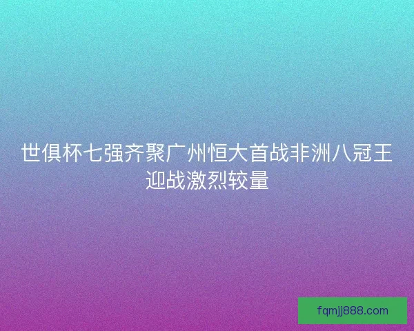 世俱杯七强齐聚广州恒大首战非洲八冠王迎战激烈较量