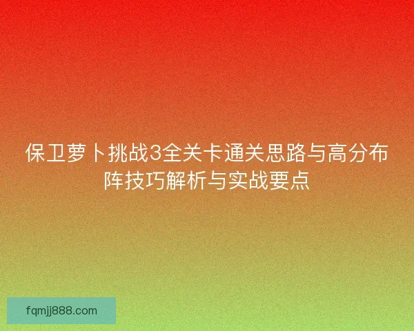 保卫萝卜挑战3全关卡通关思路与高分布阵技巧解析与实战要点