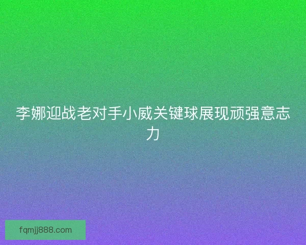 李娜迎战老对手小威关键球展现顽强意志力