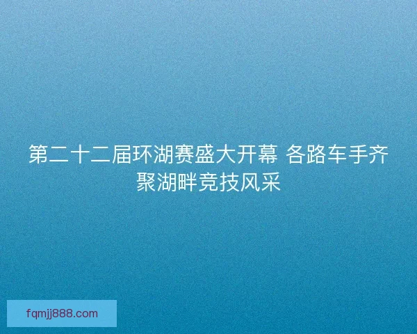 第二十二届环湖赛盛大开幕 各路车手齐聚湖畔竞技风采