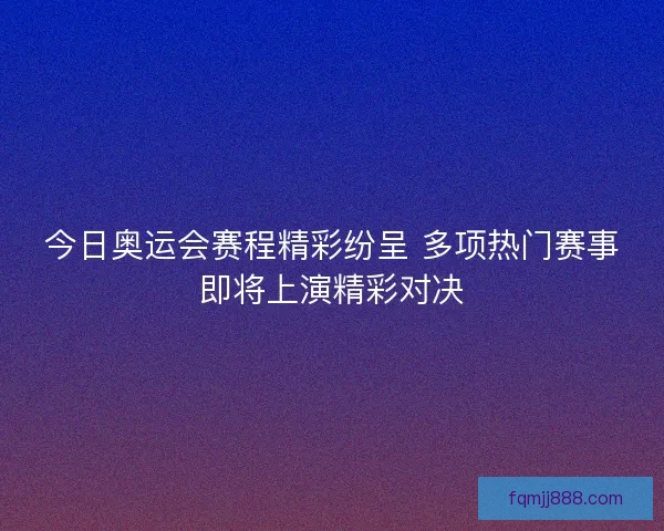 今日奥运会赛程精彩纷呈 多项热门赛事即将上演精彩对决