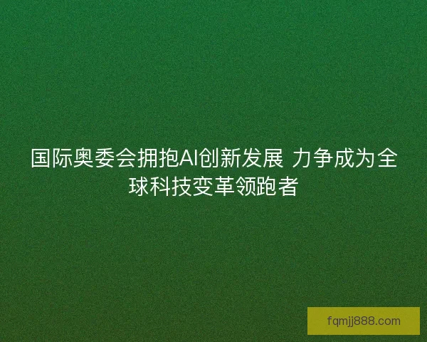 国际奥委会拥抱AI创新发展 力争成为全球科技变革领跑者