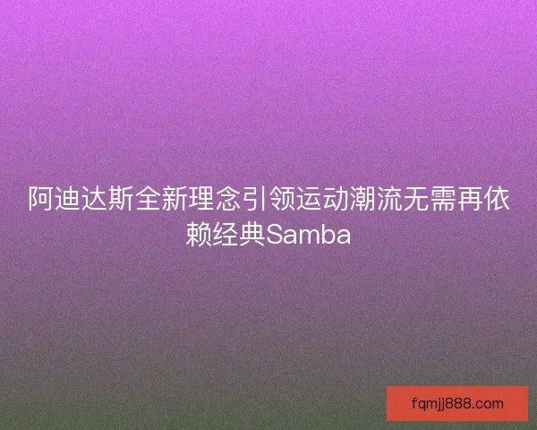 阿迪达斯全新理念引领运动潮流无需再依赖经典Samba
