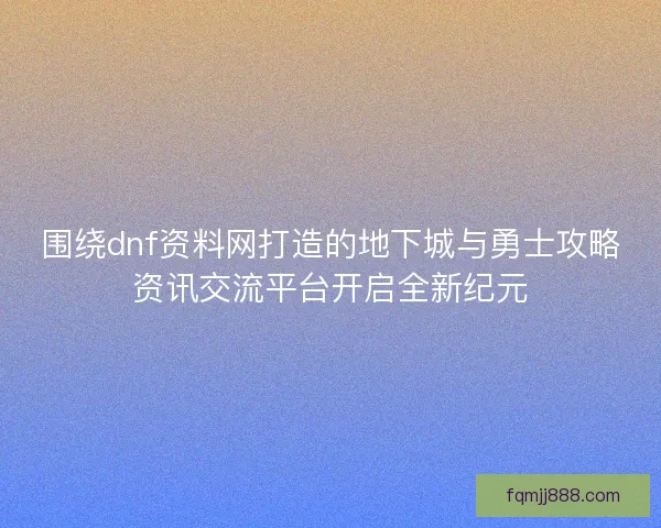 围绕dnf资料网打造的地下城与勇士攻略资讯交流平台开启全新纪元