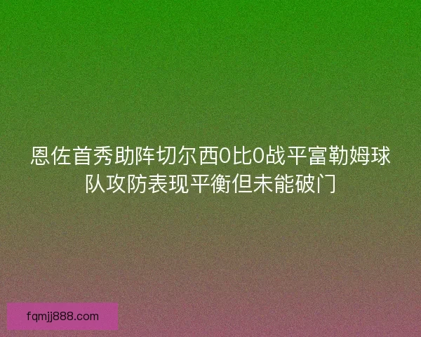 恩佐首秀助阵切尔西0比0战平富勒姆球队攻防表现平衡但未能破门