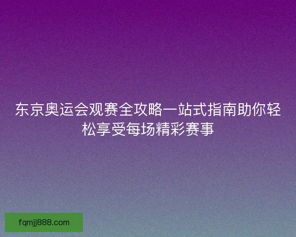 东京奥运会观赛全攻略一站式指南助你轻松享受每场精彩赛事