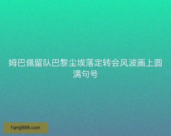 姆巴佩留队巴黎尘埃落定转会风波画上圆满句号
