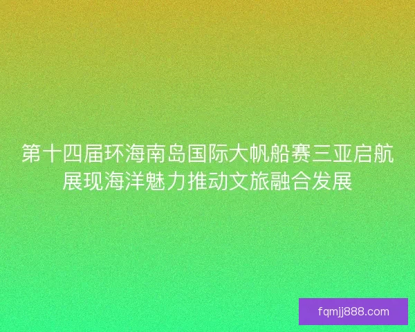第十四届环海南岛国际大帆船赛三亚启航展现海洋魅力推动文旅融合发展