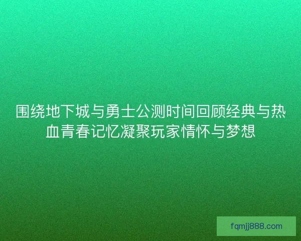 围绕地下城与勇士公测时间回顾经典与热血青春记忆凝聚玩家情怀与梦想