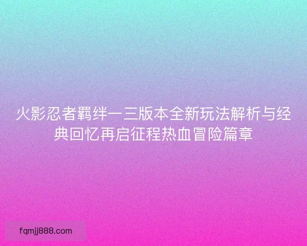 火影忍者羁绊一三版本全新玩法解析与经典回忆再启征程热血冒险篇章