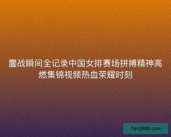 鏖战瞬间全记录中国女排赛场拼搏精神高燃集锦视频热血荣耀时刻