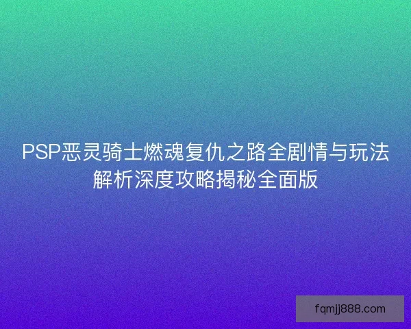 PSP恶灵骑士燃魂复仇之路全剧情与玩法解析深度攻略揭秘全面版