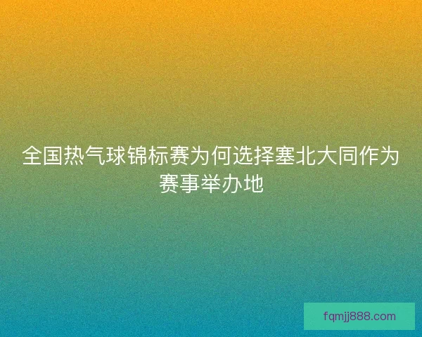 全国热气球锦标赛为何选择塞北大同作为赛事举办地