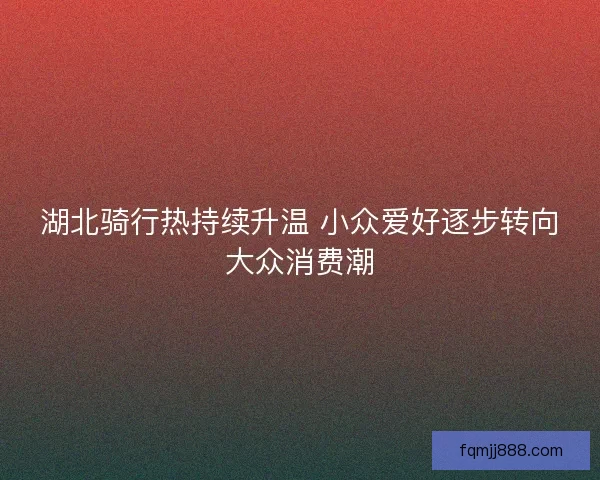 湖北骑行热持续升温 小众爱好逐步转向大众消费潮