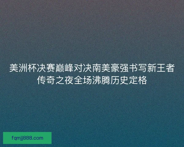 美洲杯决赛巅峰对决南美豪强书写新王者传奇之夜全场沸腾历史定格