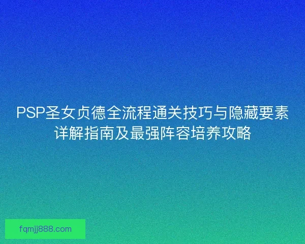PSP圣女贞德全流程通关技巧与隐藏要素详解指南及最强阵容培养攻略