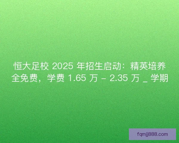恒大足校 2025 年招生启动：精英培养全免费，学费 1.65 万 - 2.35 万 _ 学期