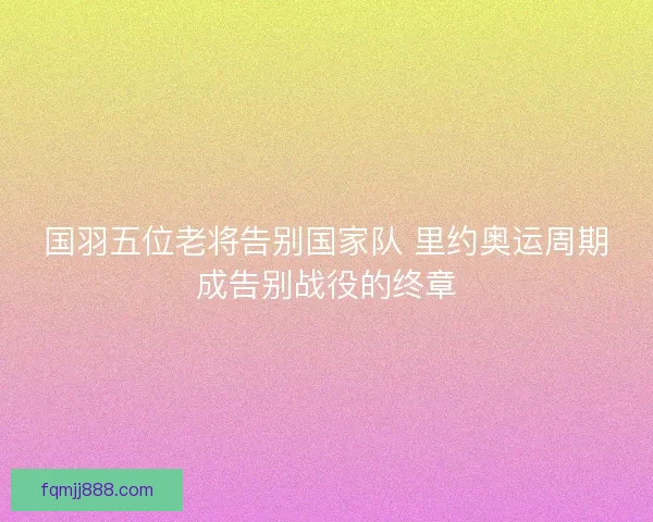 国羽五位老将告别国家队 里约奥运周期成告别战役的终章