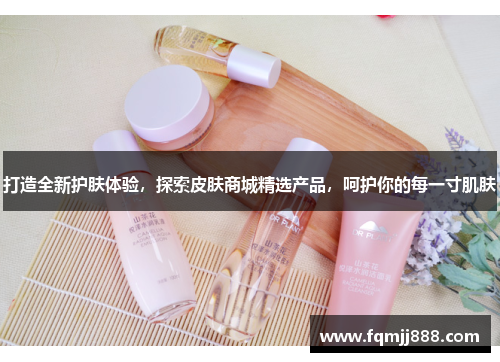打造全新护肤体验，探索皮肤商城精选产品，呵护你的每一寸肌肤