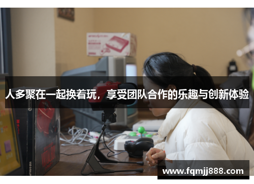 人多聚在一起换着玩，享受团队合作的乐趣与创新体验