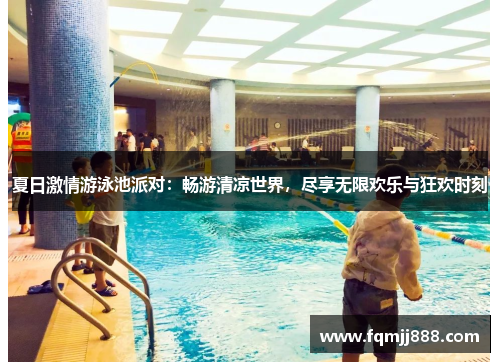 夏日激情游泳池派对：畅游清凉世界，尽享无限欢乐与狂欢时刻
