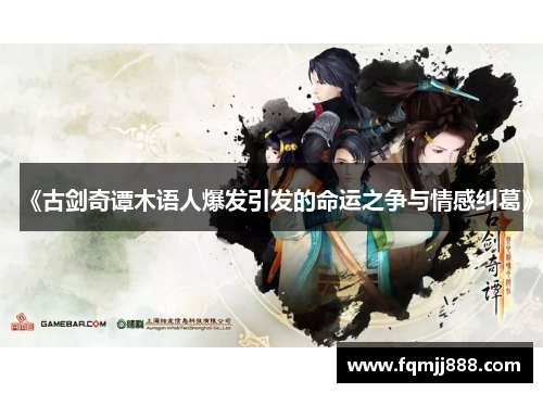 《古剑奇谭木语人爆发引发的命运之争与情感纠葛》