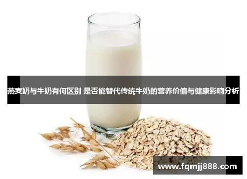 燕麦奶与牛奶有何区别 是否能替代传统牛奶的营养价值与健康影响分析